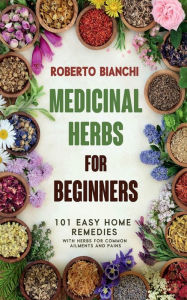 Title: Medicinal Herbs for Beginners: 101 Easy Home Remedies with Herbs for Common Ailments and Pains, Author: Roberto Bianchi