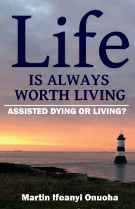 Title: Life is Always Worth Living: Assisted Dying or Living?:, Author: MARTIN IFEANYI ONUOHA