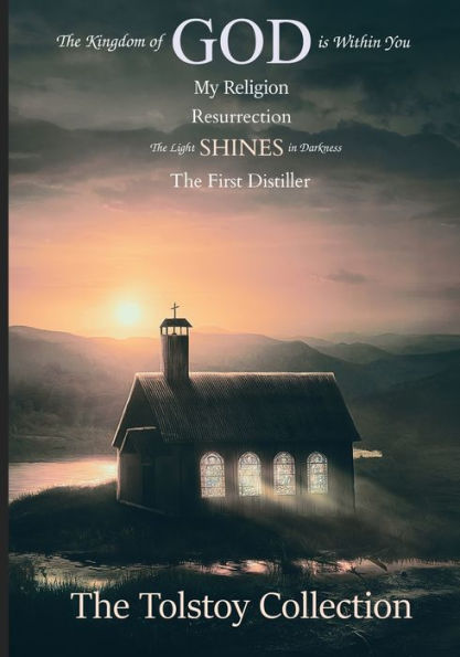 The Tolstoy Collection: The Kingdom of God Is Within You, My Religion, Resurrection, The Light Shines in Darkness, & The First Distiller