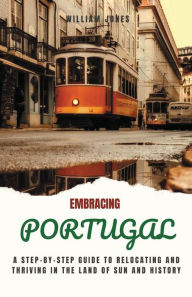 Title: Embracing Portugal: A Step-by-Step Guide to Relocating and Thriving in the Land of Sun and History, Author: William Jones
