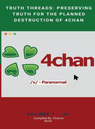 Title: Truth Threads: Preserving Truth for the Planned Destruction of 4Chan:Volume 1 - /X/, Author: Chance Bond
