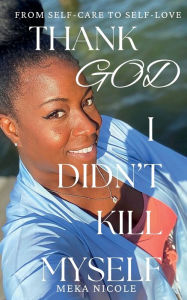 Title: Thank God I Didn't Kill Myself: A Guide from Self-care to Self-love, Author: Meka Nicole