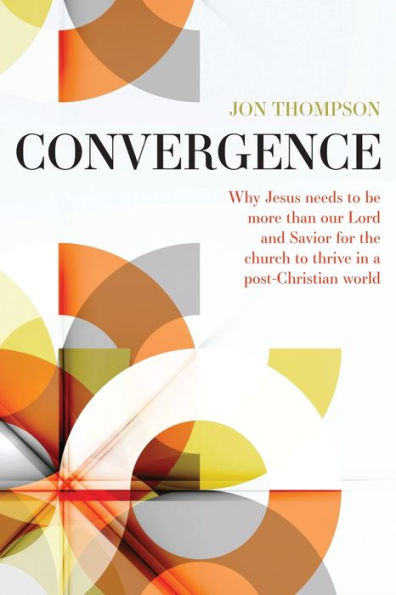 Convergence: Why Jesus needs to be more than our Lord and Savior for the church to thrive in a post-Christian world