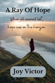 Title: A Ray Of Hope: When all seemed lost, hope was on the horizon., Author: Joy Victor