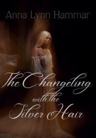 Title: The Changeling with the Silver Hair, Author: Anna Lynn Hammar