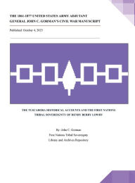 Title: THE 1861-1877 UNITED STATES ARMY ADJUTANT GENERAL JOHN C. GORMAN'S CIVIL WAR MANUSCRIPT: THE TUSCARORA HISTORICAL ACCOUNTS AND THE FIRST NATIONS TRIBAL SOVEREIGNTY OF HENRY BERRY LOWRY, Author: John C. Gorman