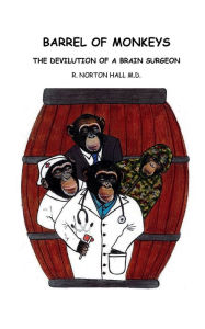 Title: Barrel of Monkeys, The Devilution of a Brain Surgeon, Author: R. Norton Hall M.D.