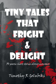 Title: Tiny Tales that Fright and Delight: 50 poetic short stories about monsters, Author: Timothy Golubski