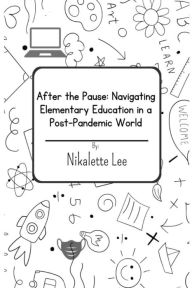 Title: After the Pause: Navigating Elementary Education in a Post-Pandemic World:, Author: Nikalette Lee