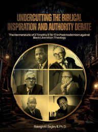 Title: Undercutting the Biblical Inspiration and Authority Debate: :The Hermeneutic of 2 Timothy 3:16-17 in Postmodernism against Black Liberation Theology, Author: Raleigh M. Bagley