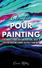 Acrylic Pour Painting: A Beginner's Guide with Instructions, Ideas, and Tips for Creating Unique Abstract Paintings