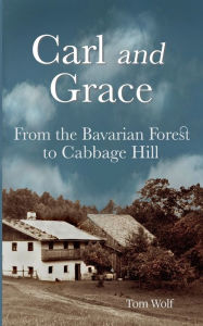 Title: Carl and Grace: From the Bavarian Forest to Cabbage Hill, Author: Tom Wolf