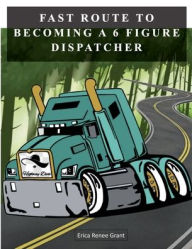 Title: Fast Route to Becoming a 6 Figure Dispatcher, Author: Erica Renee Grant