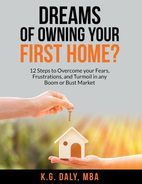 Dreams of Owning Your First Home?: 12 Steps to Overcome Your Fears, Frustrations, and Turmoil in any Boom or Bust Market
