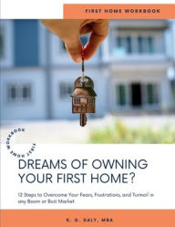 Title: Workbook - Dreams of Owning Your First Home?: 12 Steps to Overcome Your Fears, Frustrations, and Turmoil in any Boom or Bust Market, Author: K. G. Daly