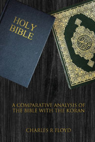 Title: A COMPARATIVE ANALYSIS OF THE BIBLE WITH THE KORAN, Author: Charles Floyd