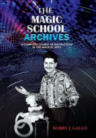 Title: THE MAGIC SCHOOL ARCHIVES: A COMPLETE COURSE OF INSTRUCTION IN THE MAGICAL ARTS, Author: Bobby J. Gallo