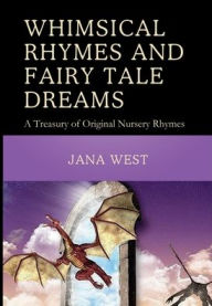 Title: Whimsical Rhymes and Fairy Tale Dreams: A Treasury of Original Nursery Rhymes, Author: Jana West