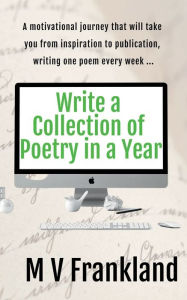 Title: Write a Collection of Poetry in a Year: Inspiration for your collection of poems, Author: M. V. Frankland