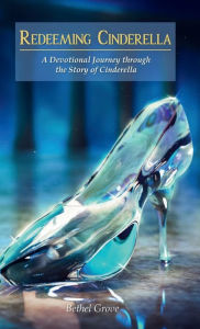Title: Redeeming Cinderella: A Devotional Journey through the Story of Cinderella, Author: Bethel Grove