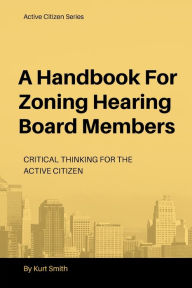 Title: A Handbook for Zoning Hearing Board Members: Critical Thinking for the Active Citizen, Author: Kurt Smith