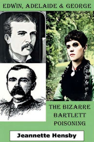 Title: EDWIN, ADELAIDE AND GEORGE: The Bizarre Bartlett Poisoning, Author: Jeannette Hensby