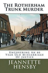 Title: The Rotherham Trunk Murder: Uncovering An 80 Year Old Miscarriage Of Justice, Author: Jeannette Hensby