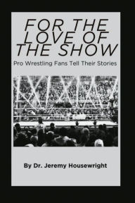 Title: For the Love of the Show: Pro Wrestling Fans Tell Their Stories:Wrestling Fans Share Their Stories, Author: Dr. Jeremy Housewright