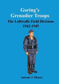 Title: Gï¿½ring's Grenadier Troops: :A History of the Luftwaffe Field Divisions, 1942-1945, Author: Antonio Munoz