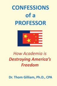 Title: CONFESSIONS of a PROFESSOR: How Academia Is Destroying America's Freedom, Author: Dr. Thom Gilliam Ph.D.