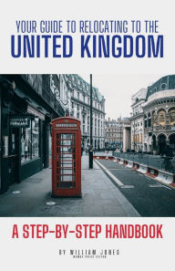Title: Your Guide to Relocating to the United Kingdom: A Step-by-Step Handbook, Author: William Jones
