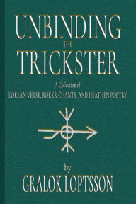 Title: Unbinding the Trickster: A Collection of Lokean Verse, Rokkr Chants and Heathen Poetry:4x6 Pocket Edition, Author: Gralok Loptsson