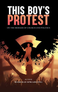 Title: THIS BOY'S PROTEST: ON THE MERGER OF CHURCH AND POLITICSS, Author: Harold Spradling