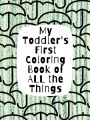 My Toddler's First Coloring Book of All the Things