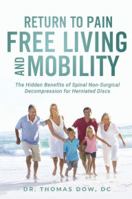 Title: Return To Pain Free Living And Mobility: The Hidden Benefits of Spinal Non-Surgical Decompression for Herniated Discs, Author: Thomas Dow