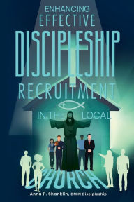 Title: ENHANCING EFFECTIVE DISCIPLESHIP RECRUITMENT IN THE LOCAL CHURCH, Author: Anna P. Shanklin