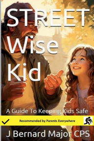 Title: STREET Wise Kid: A Guide To Help Keep Your Kids Safe, Author: J Bernard Major CPS