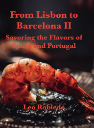 Title: From Lisbon to Barcelona II: Savoring the Flavors of Spain and Portugal, Author: Chef Leo Robledo