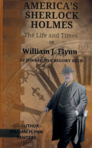 Title: America's Sherlock Holmes, The Life and Times of William J. Flynn, Author: William Flynn Sanders