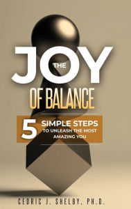 Title: THE JOY OF BALANCE: 5 SIMPLE STEPS TO UNLEASH THE MOST AMAZING YOU, Author: Dr. Cedric Shelby