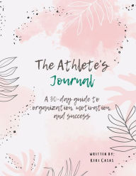 Title: The Athlete's Journal: A 30-Day Guide to Organization, Motivation, and Success, Author: Keri Casas