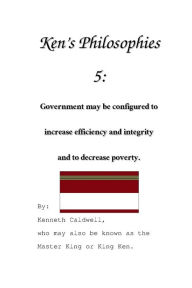 Title: Ken's Philosophies 5: Government may be configured to increase efficiency and integrity and to decrease poverty., Author: Kenneth Caldwell