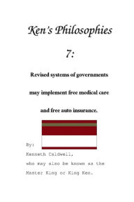 Title: Ken's Philosophies 7: Revised systems of government may implement free medical care and free auto insurance.:, Author: Kenneth Caldwell