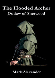 Title: The Hooded Archer: Outlaw of Sherwood, Author: Mark Alexander