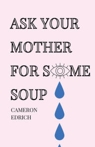 Title: ASK YOUR MOTHER FOR SOME SOUP, Author: Cameron Edrich