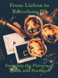 Title: From Lisbon to Barcelona III: Savoring the Flavors of Spain and Portugal, Author: Chef Leo Robledo