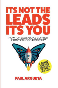 Title: It's Not The Leads It's You: How Top Salespeople Go From Prospecting To Prosperity, Author: Paul Argueta