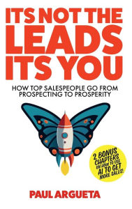 Title: It's Not The Leads It's You: How Top Salespeople Go From Prospecting To Prosperity, Author: Paul Argueta