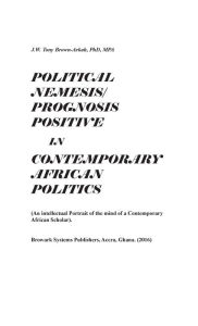 Title: POLITICAL NEMESIS: PROGNOSIS POSITIVE IN CONTEMPORARY AFRICAN POLITICS, Author: Dr. J. W. Tony Brown-arkah