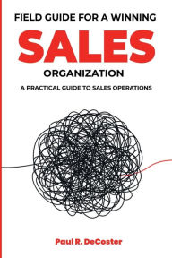 Title: Field Guide for A Winning Sales Organization: A Practical Guide to Sales Operations, Author: Paul R. DeCoster